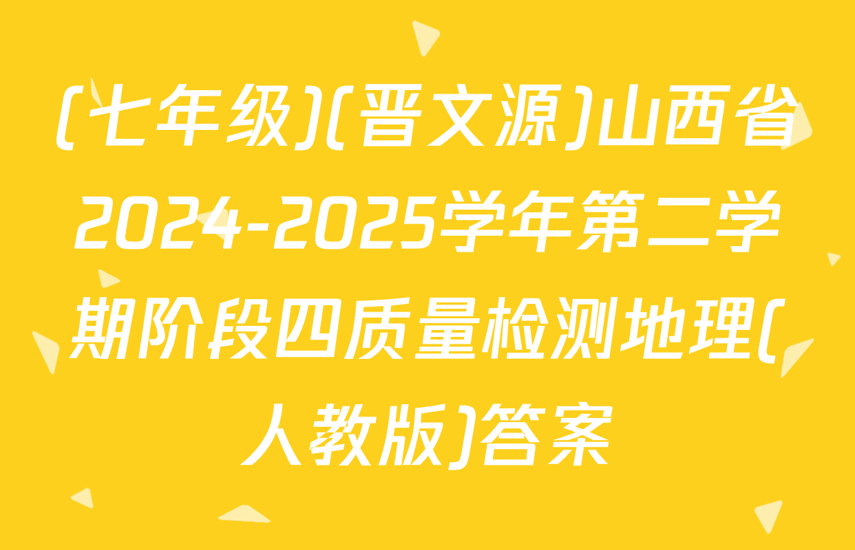 (七年级)(晋文源)山西省2024-2025学年第二学期阶段四质量检测地理(人教版)答案