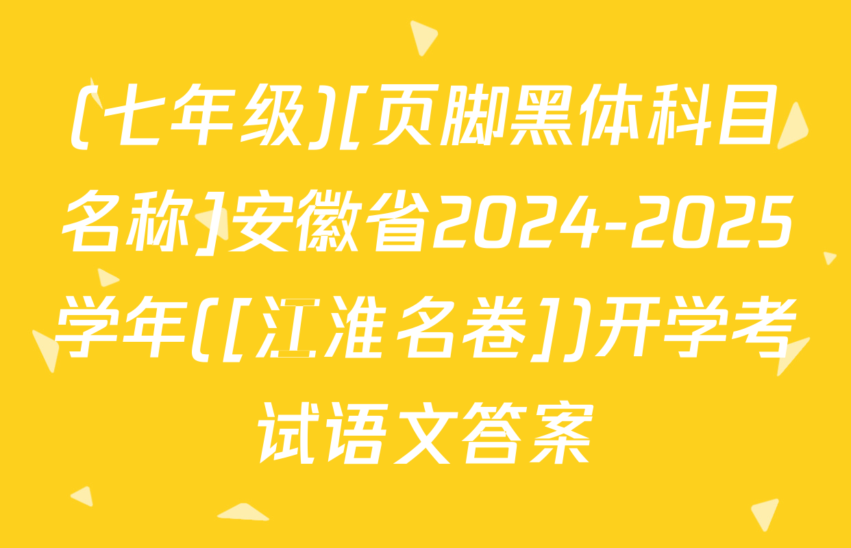 (七年级)[页脚黑体科目名称]安徽省2024-2025学年([江淮名卷])开学考试语文答案