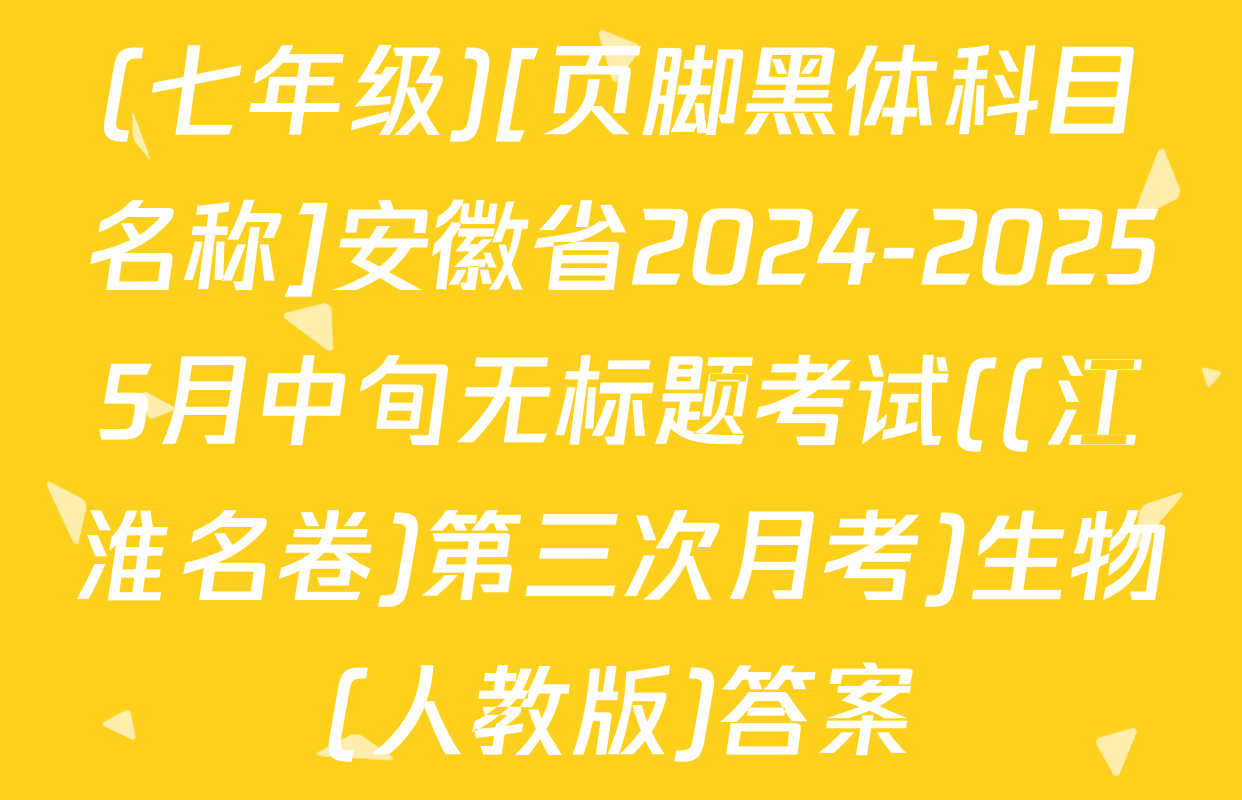 (七年级)[页脚黑体科目名称]安徽省2024-20255月中旬无标题考试((江淮名卷)第三次月考)生物(人教版)答案