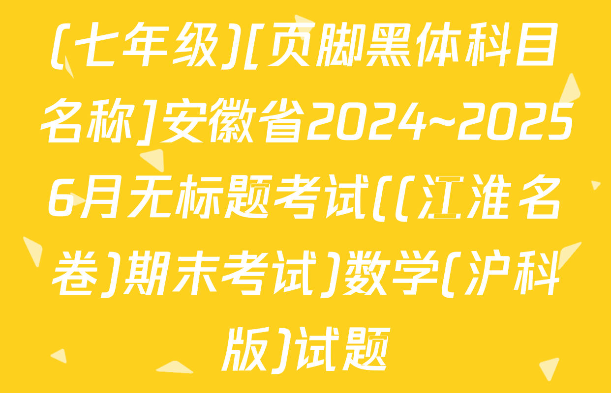 (七年级)[页脚黑体科目名称]安徽省2024~20256月无标题考试((江淮名卷)期末考试)数学(沪科版)试题