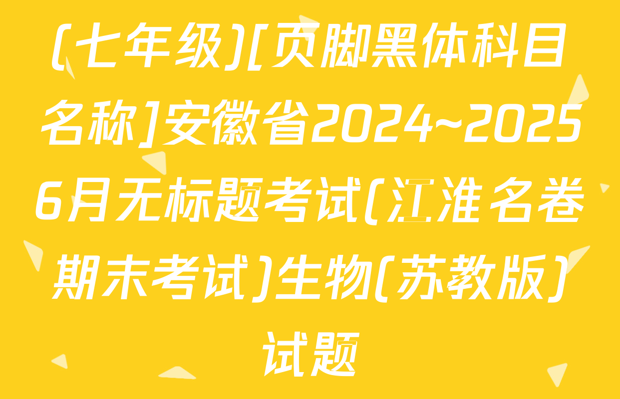 (七年级)[页脚黑体科目名称]安徽省2024~20256月无标题考试(江淮名卷期末考试)生物(苏教版)试题