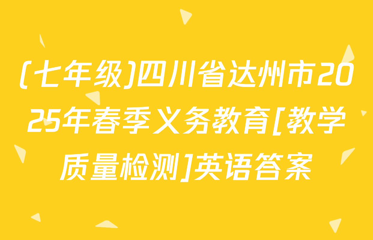 (七年级)四川省达州市2025年春季义务教育[教学质量检测]英语答案