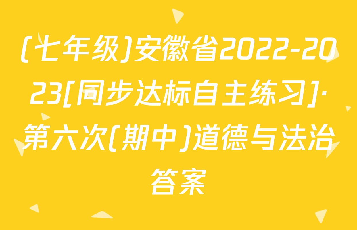 (七年级)安徽省2022-2023[同步达标自主练习]·第六次(期中)道德与法治答案