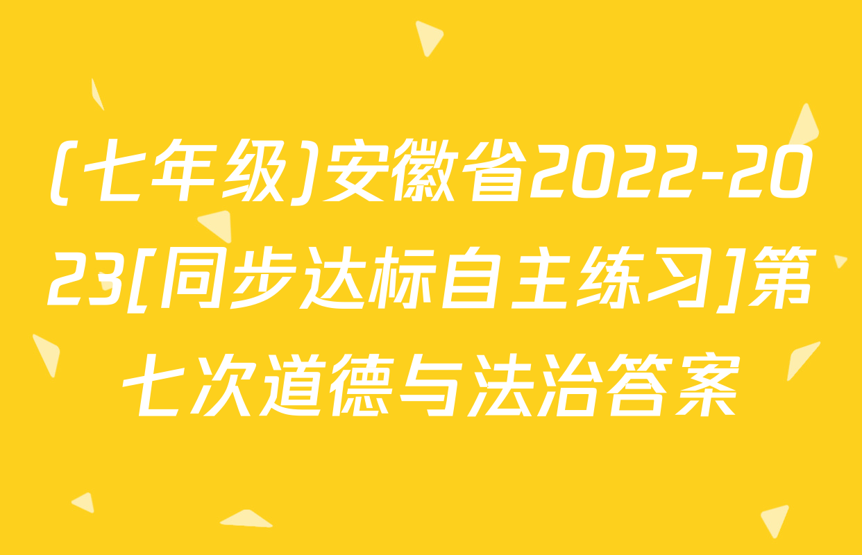(七年级)安徽省2022-2023[同步达标自主练习]第七次道德与法治答案