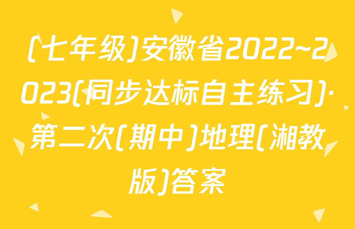 (七年级)安徽省2022~2023(同步达标自主练习)·第二次(期中)地理(湘教版)答案