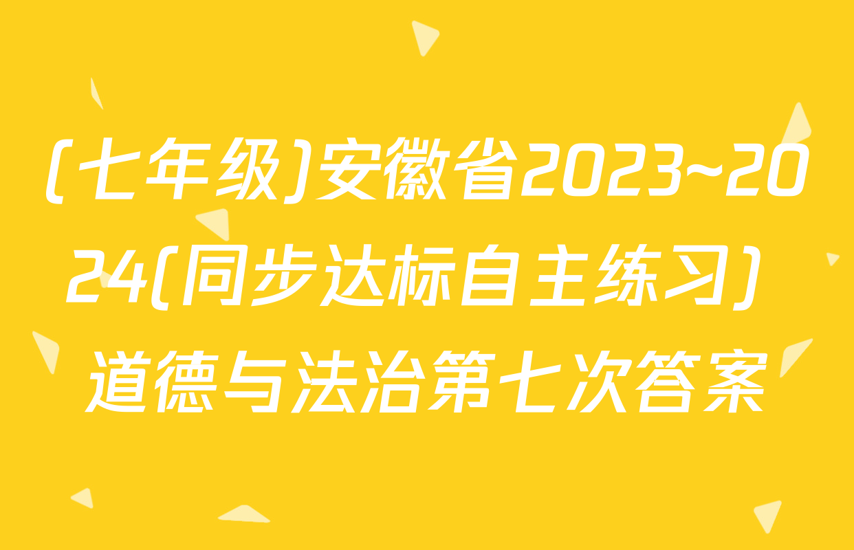 (七年级)安徽省2023~2024(同步达标自主练习) 道德与法治第七次答案