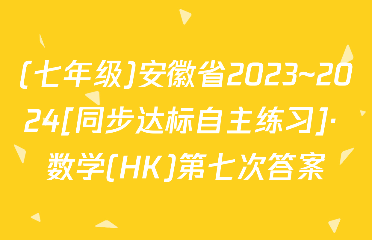 (七年级)安徽省2023~2024[同步达标自主练习]· 数学(HK)第七次答案