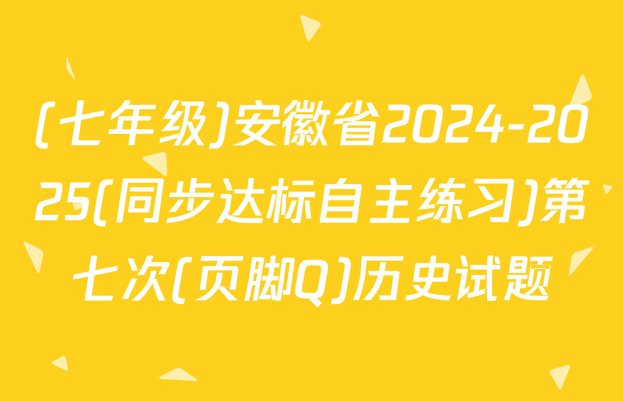 (七年级)安徽省2024-2025(同步达标自主练习)第七次(页脚Q)历史试题