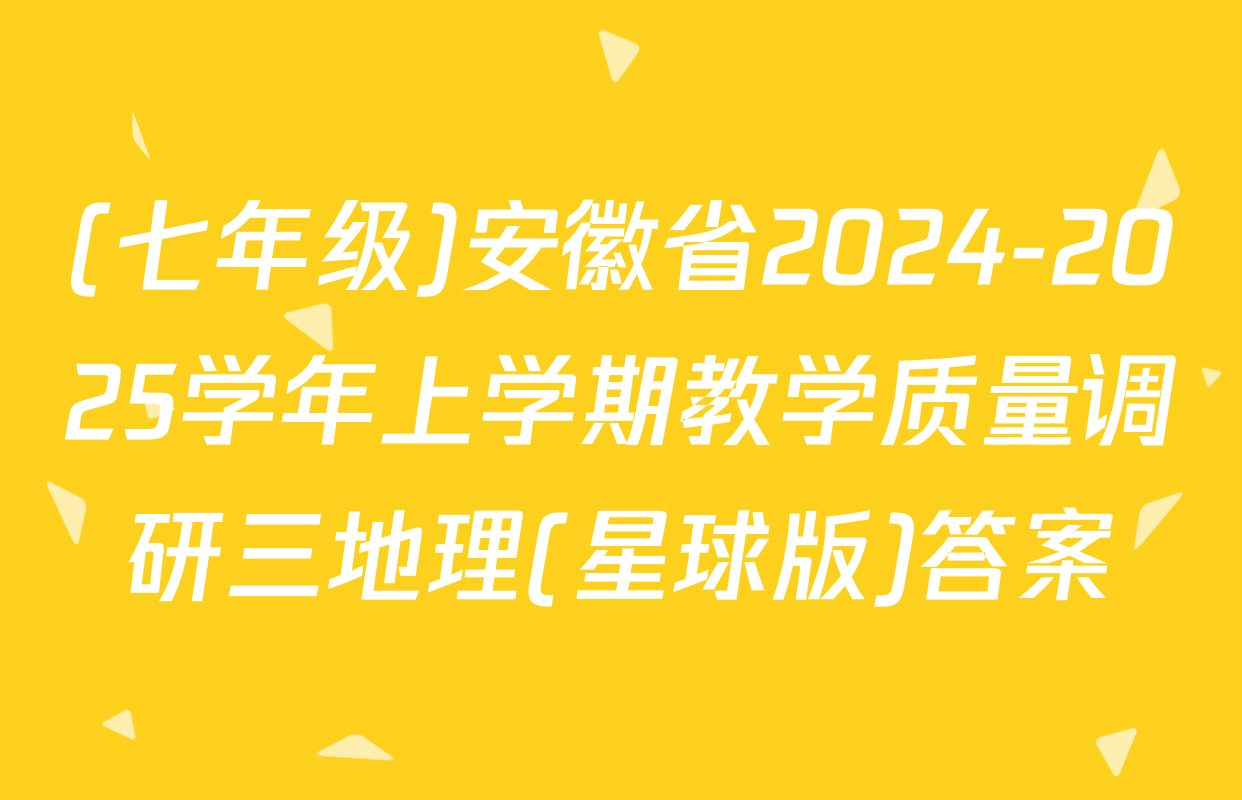 (七年级)安徽省2024-2025学年上学期教学质量调研三地理(星球版)答案
