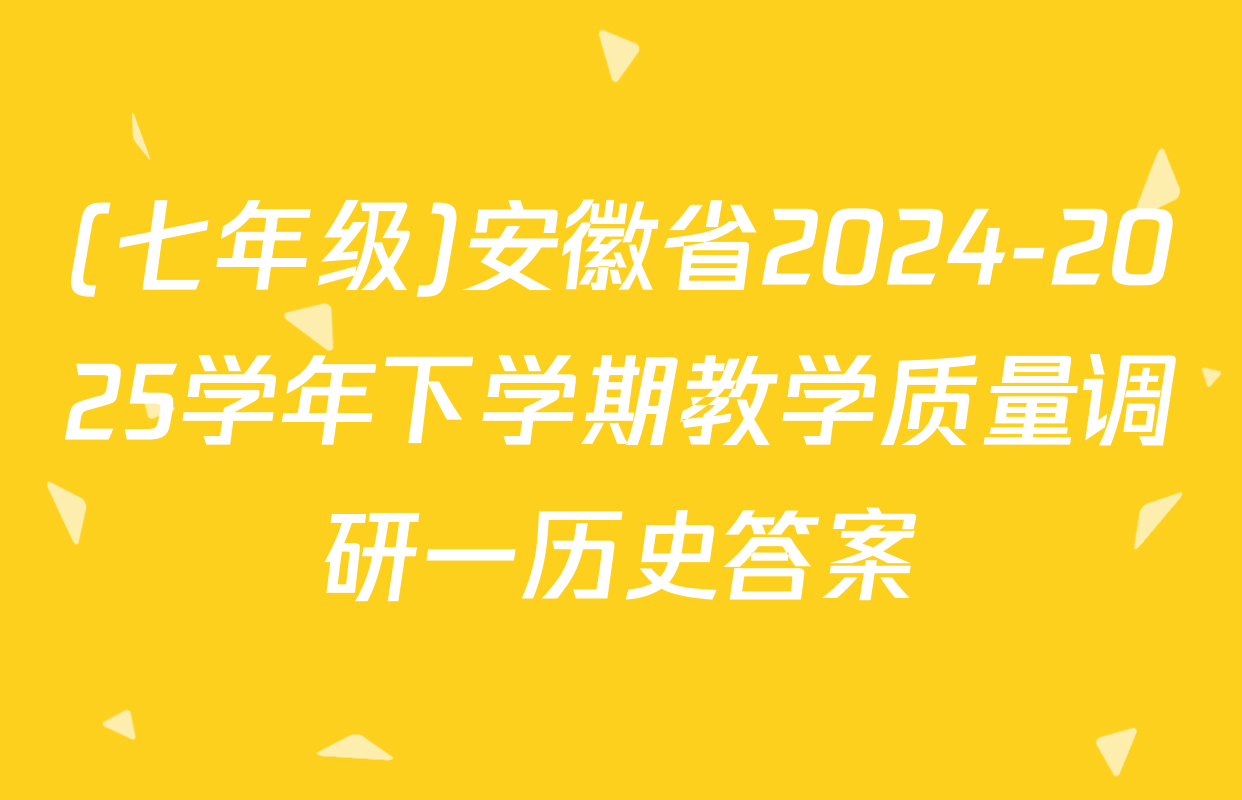 (七年级)安徽省2024-2025学年下学期教学质量调研一历史答案