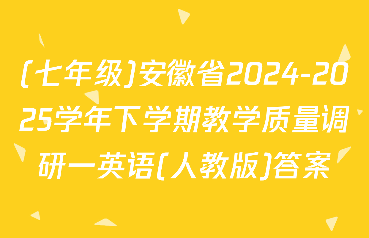 (七年级)安徽省2024-2025学年下学期教学质量调研一英语(人教版)答案