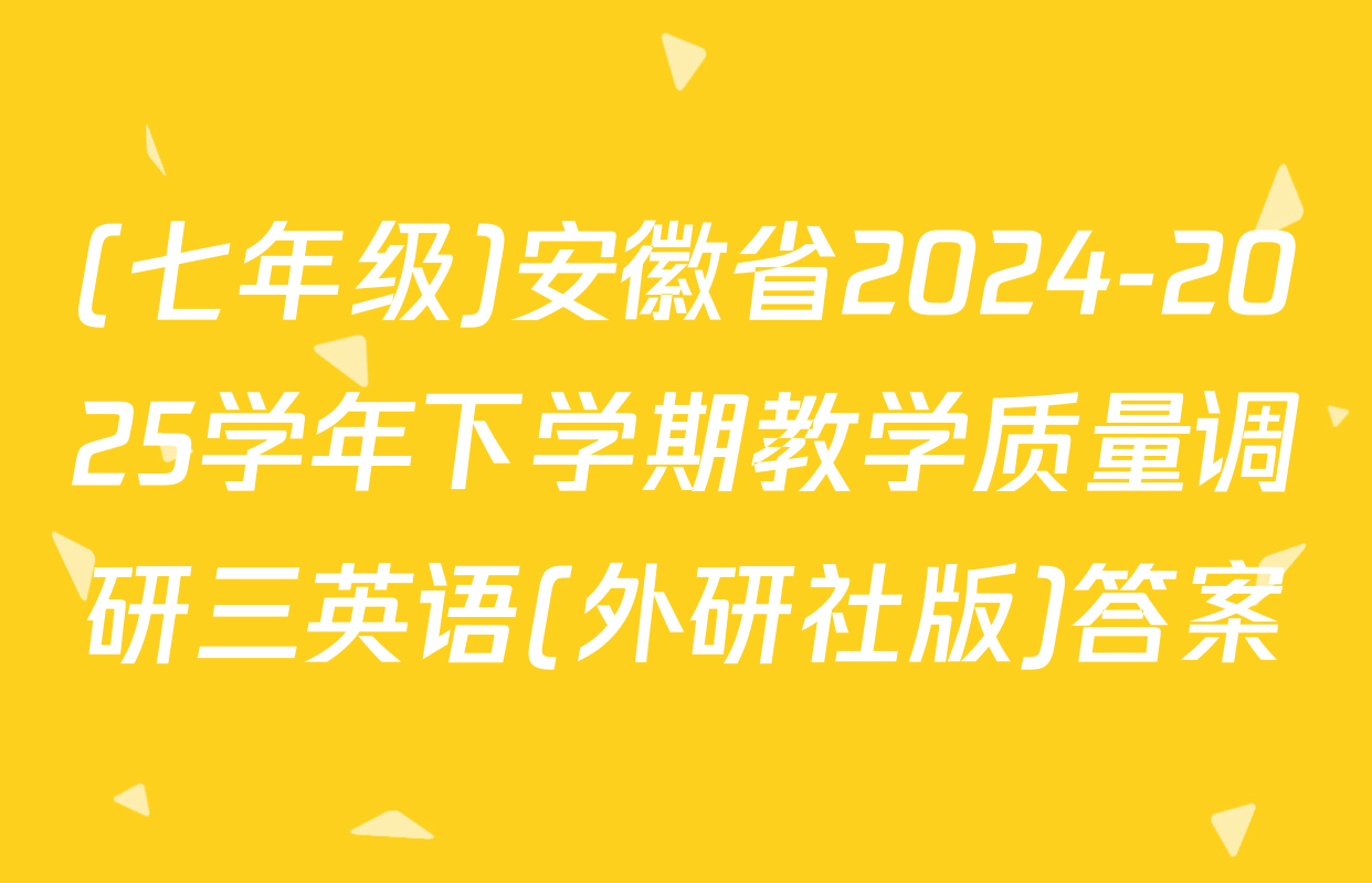 (七年级)安徽省2024-2025学年下学期教学质量调研三英语(外研社版)答案