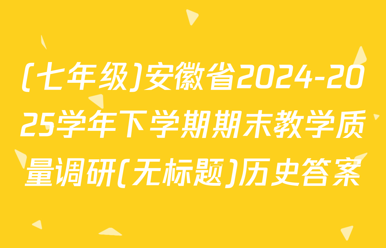 (七年级)安徽省2024-2025学年下学期期末教学质量调研(无标题)历史答案