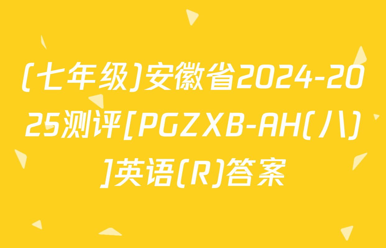 (七年级)安徽省2024-2025测评[PGZXB-AH(八)]英语(R)答案