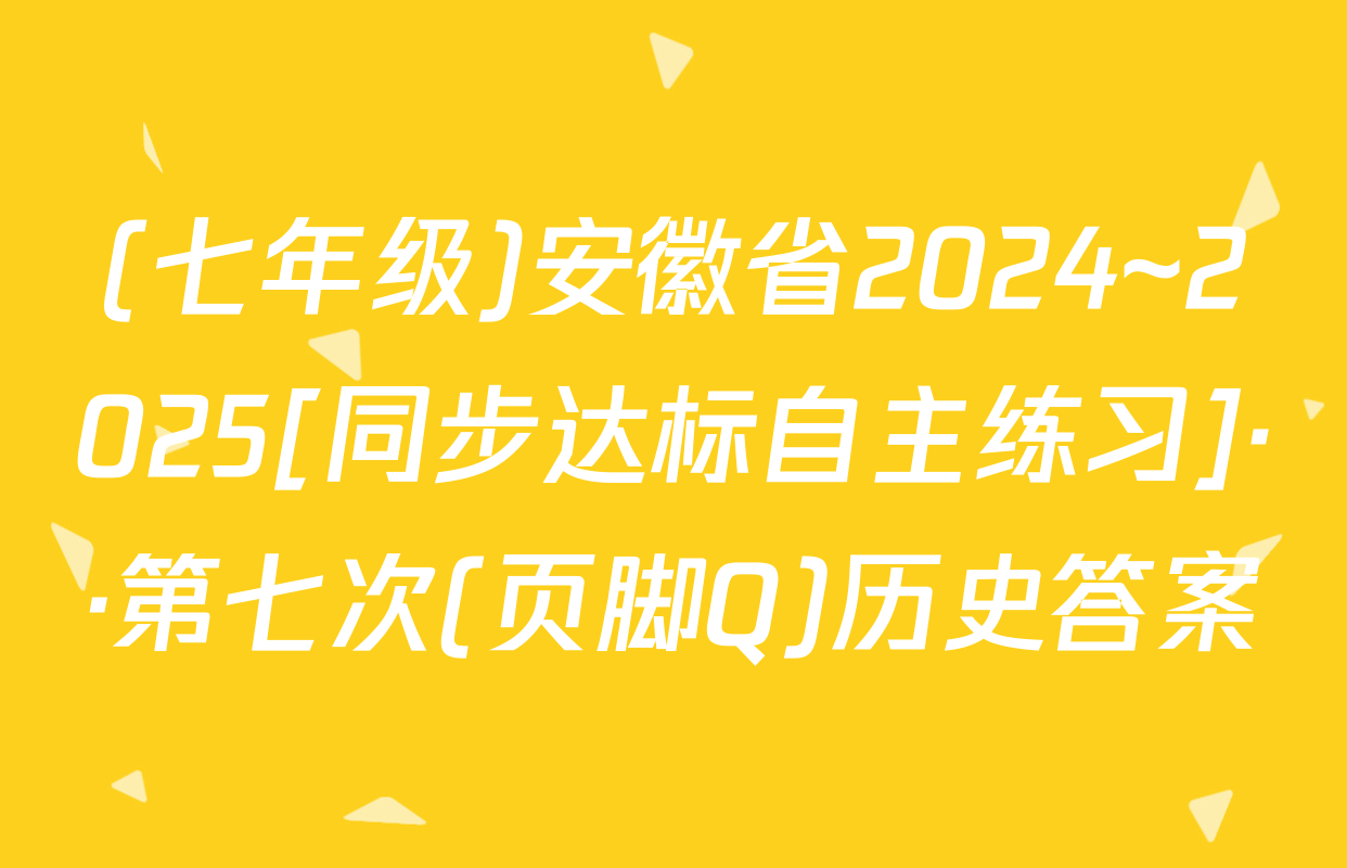 (七年级)安徽省2024~2025[同步达标自主练习]··第七次(页脚Q)历史答案