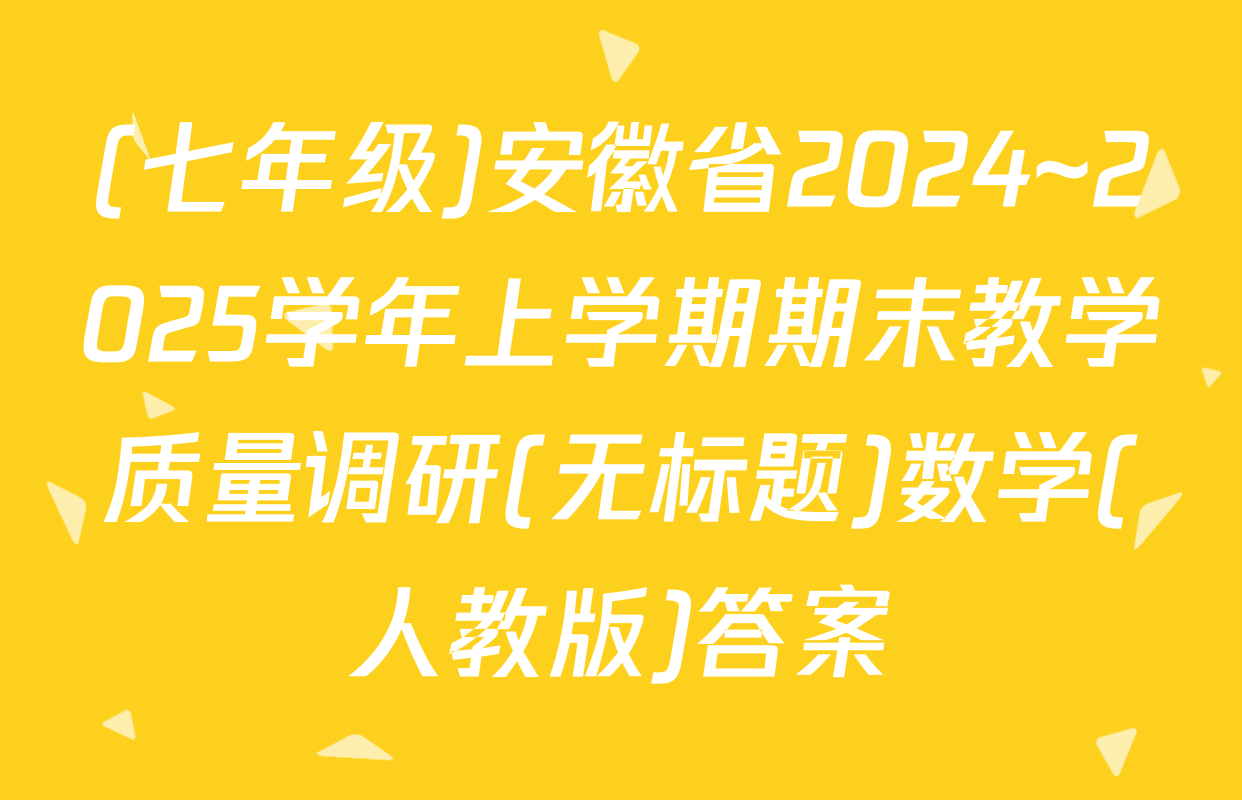 (七年级)安徽省2024~2025学年上学期期末教学质量调研(无标题)数学(人教版)答案