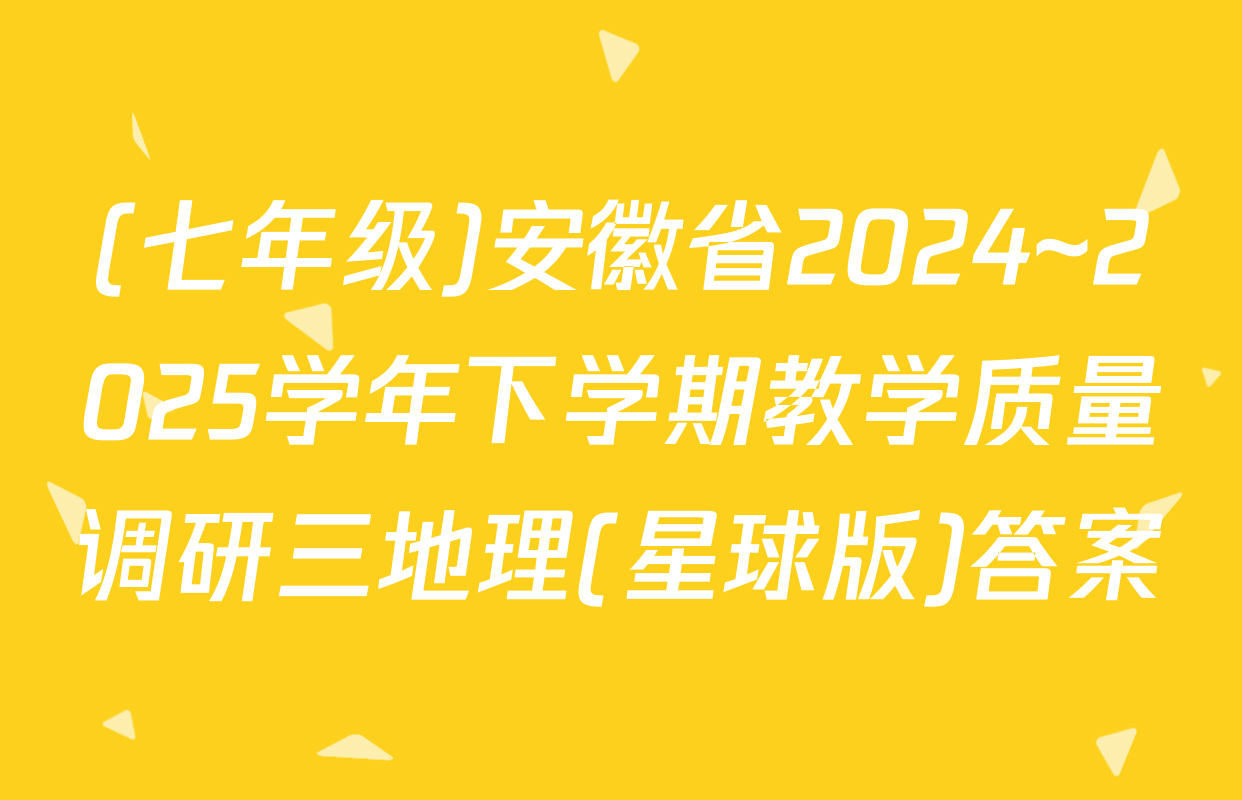 (七年级)安徽省2024~2025学年下学期教学质量调研三地理(星球版)答案