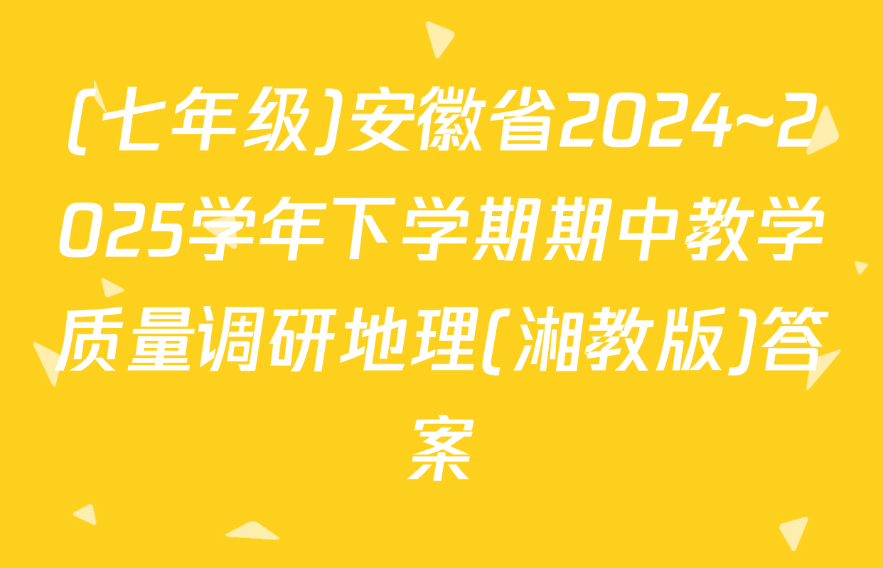 (七年级)安徽省2024~2025学年下学期期中教学质量调研地理(湘教版)答案