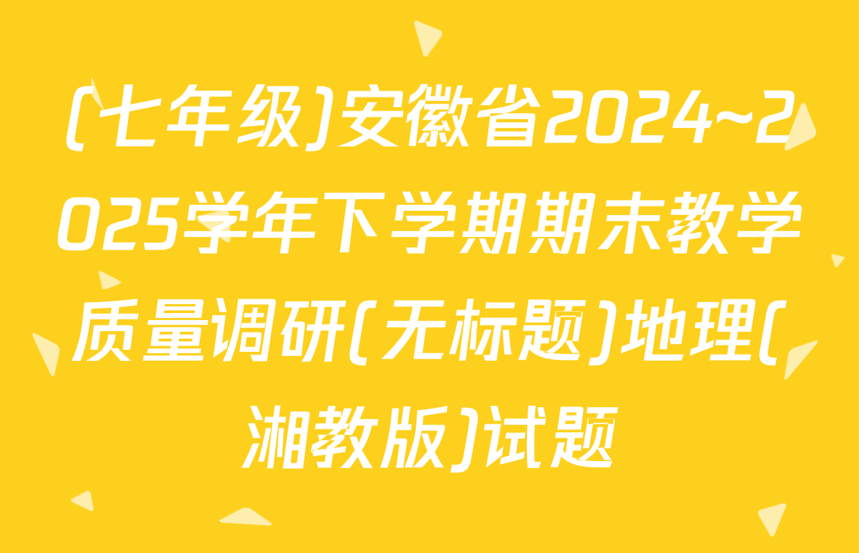 (七年级)安徽省2024~2025学年下学期期末教学质量调研(无标题)地理(湘教版)试题