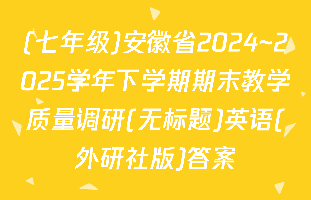 (七年级)安徽省2024~2025学年下学期期末教学质量调研(无标题)英语(外研社版)答案