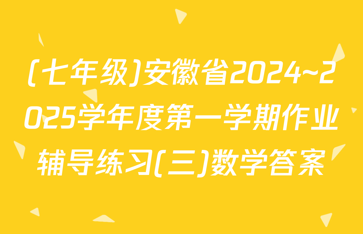 (七年级)安徽省2024~2025学年度第一学期作业辅导练习(三)数学答案