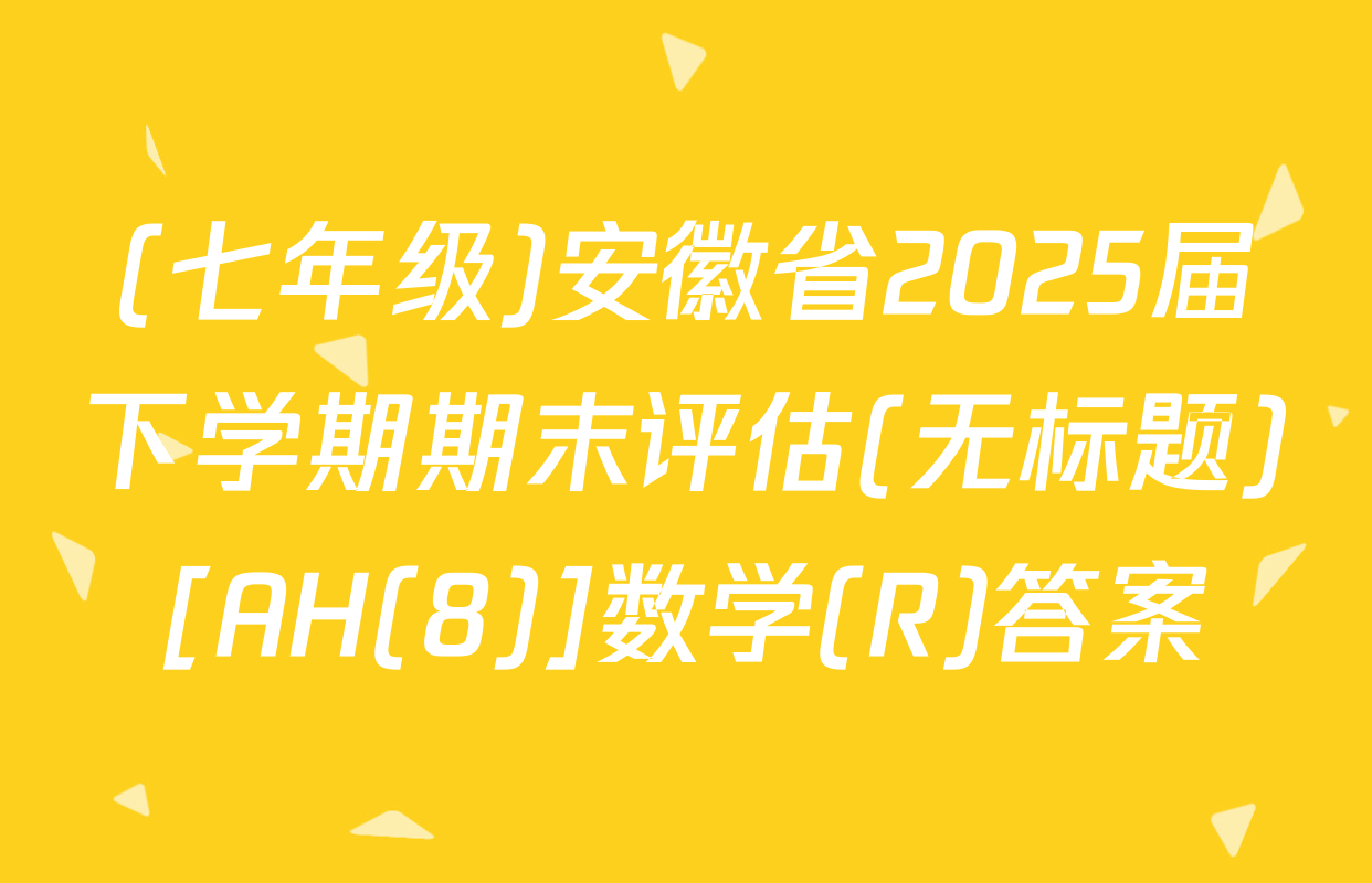 (七年级)安徽省2025届下学期期末评估(无标题)[AH(8)]数学(R)答案