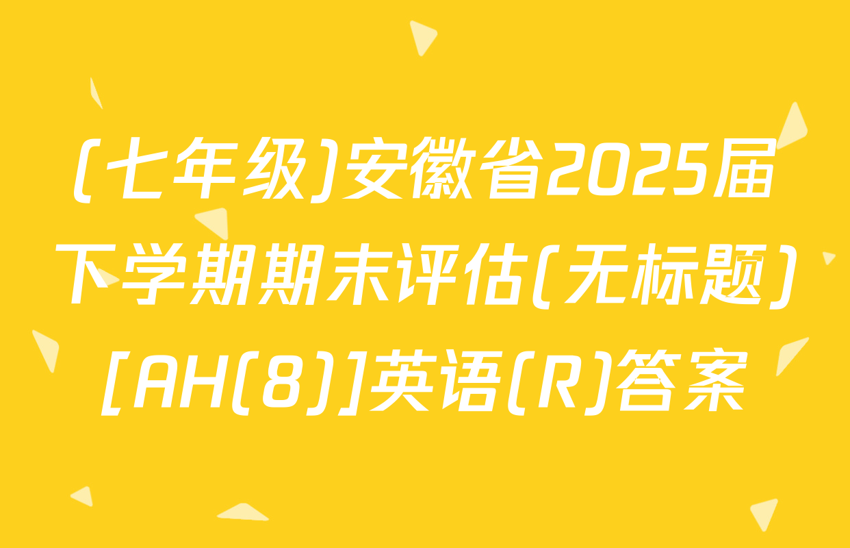 (七年级)安徽省2025届下学期期末评估(无标题)[AH(8)]英语(R)答案