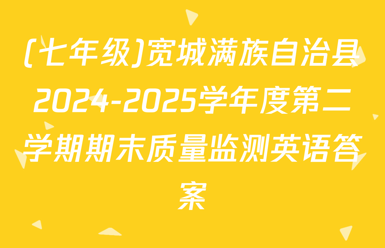 (七年级)宽城满族自治县2024-2025学年度第二学期期末质量监测英语答案