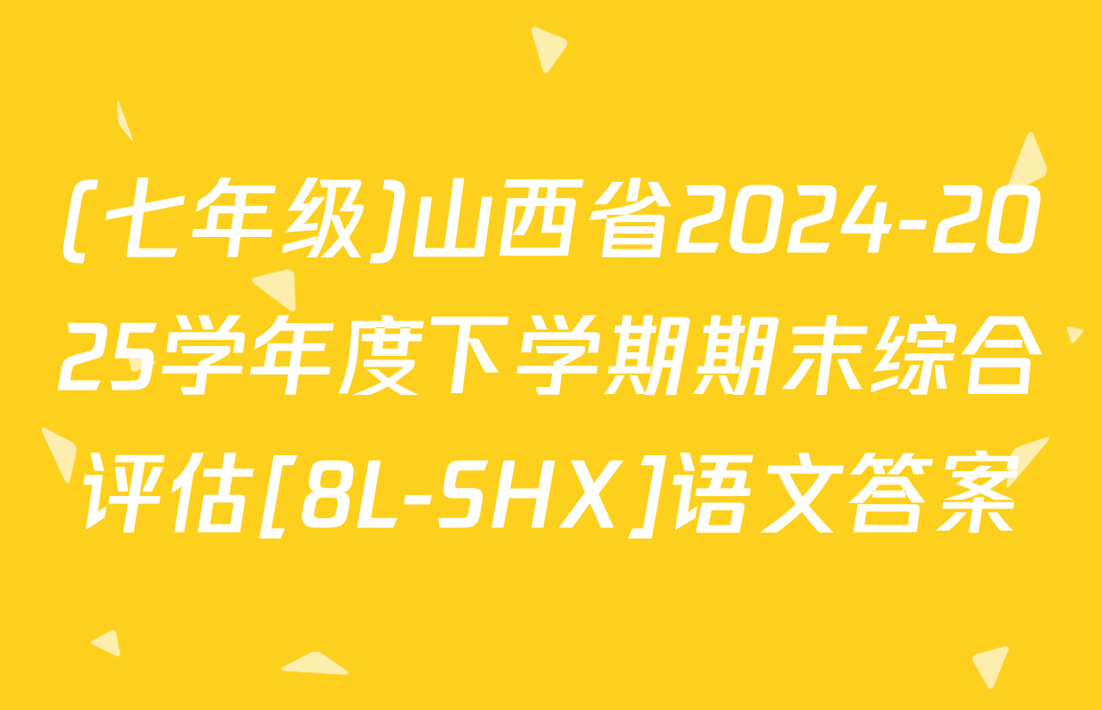 (七年级)山西省2024-2025学年度下学期期末综合评估[8L-SHX]语文答案