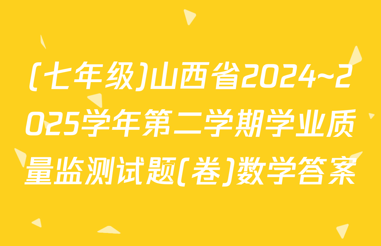 (七年级)山西省2024~2025学年第二学期学业质量监测试题(卷)数学答案