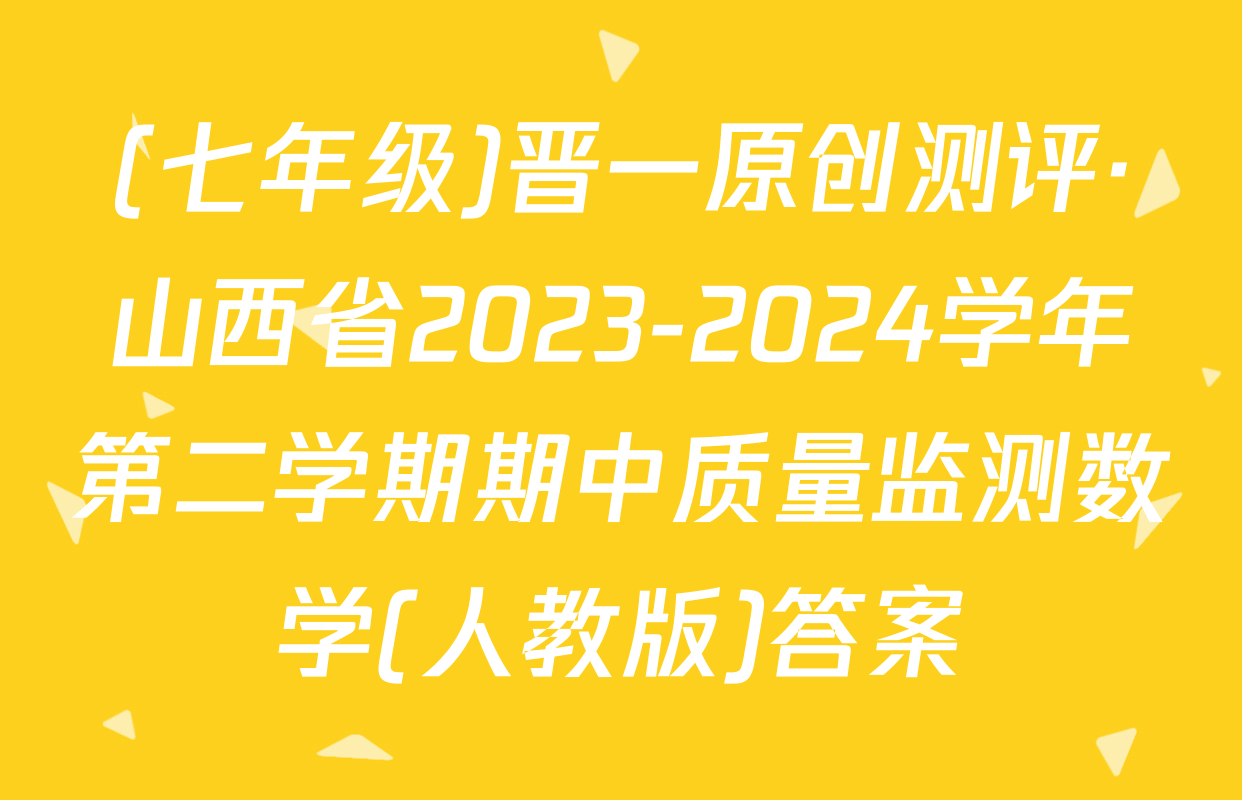 (七年级)晋一原创测评·山西省2023-2024学年第二学期期中质量监测数学(人教版)答案