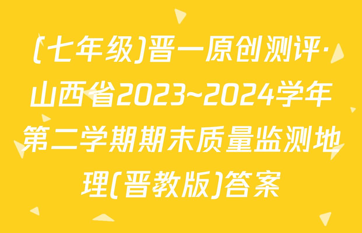 (七年级)晋一原创测评·山西省2023~2024学年第二学期期末质量监测地理(晋教版)答案
