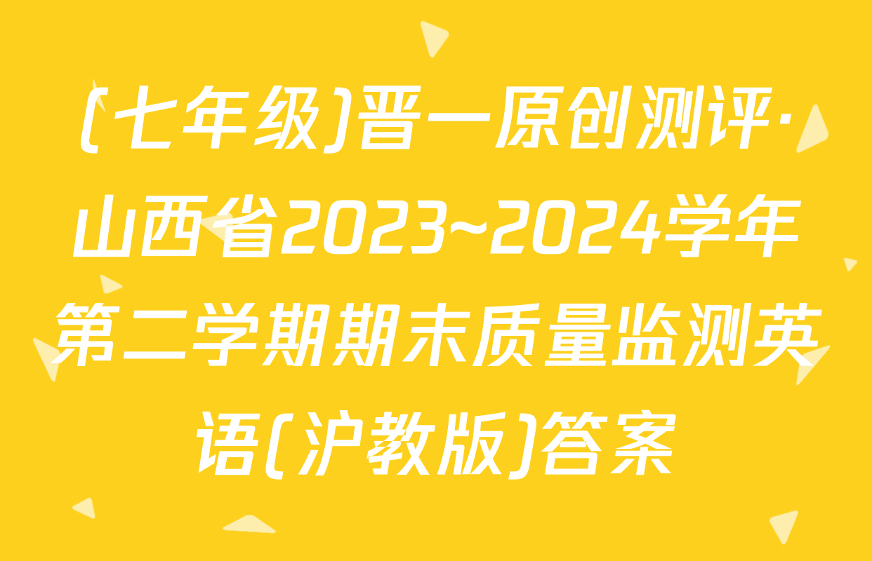 (七年级)晋一原创测评·山西省2023~2024学年第二学期期末质量监测英语(沪教版)答案