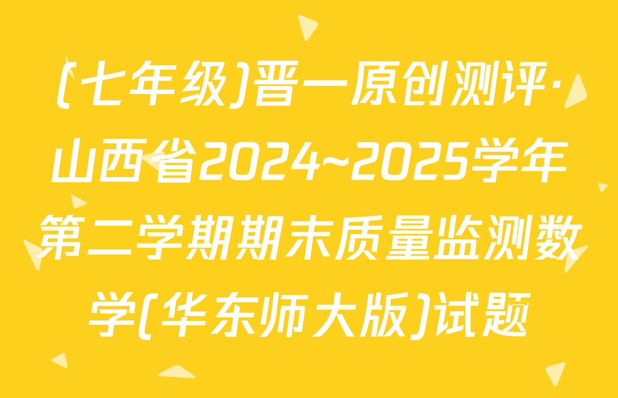 (七年级)晋一原创测评·山西省2024~2025学年第二学期期末质量监测数学(华东师大版)试题