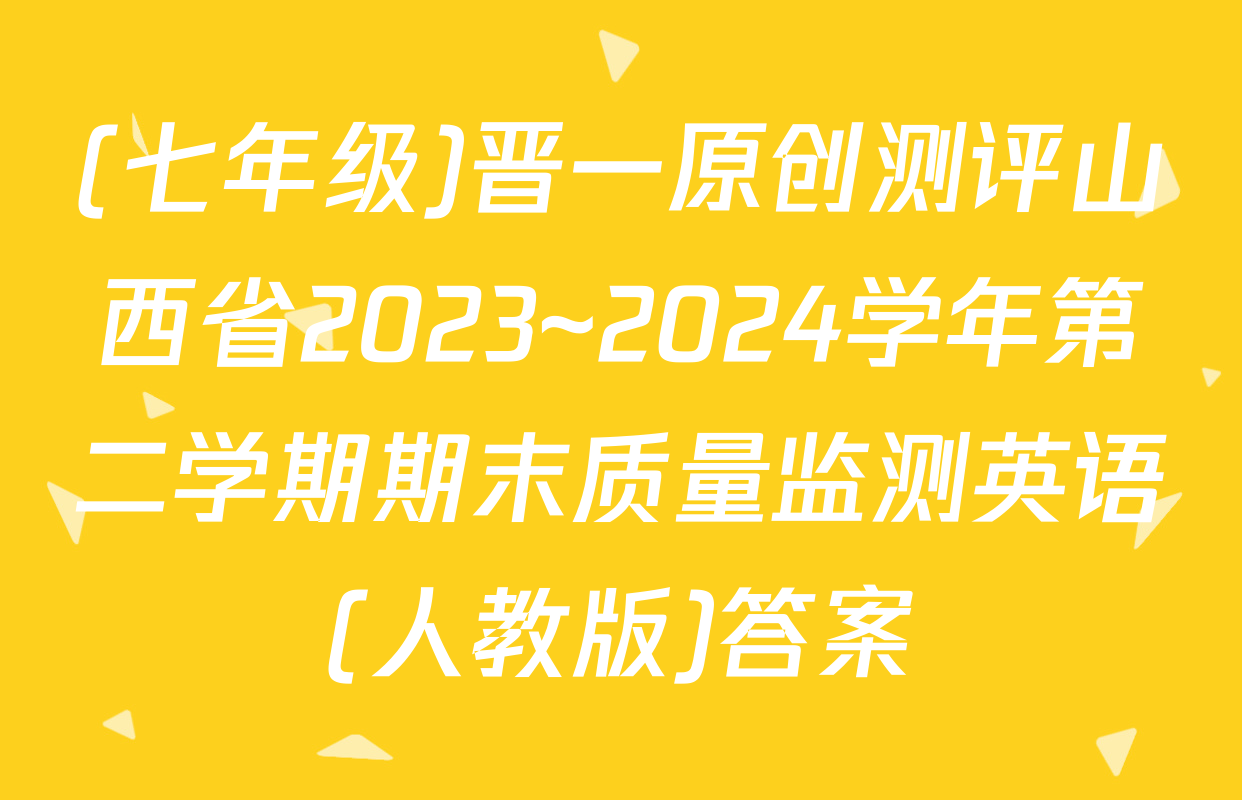 (七年级)晋一原创测评山西省2023~2024学年第二学期期末质量监测英语(人教版)答案
