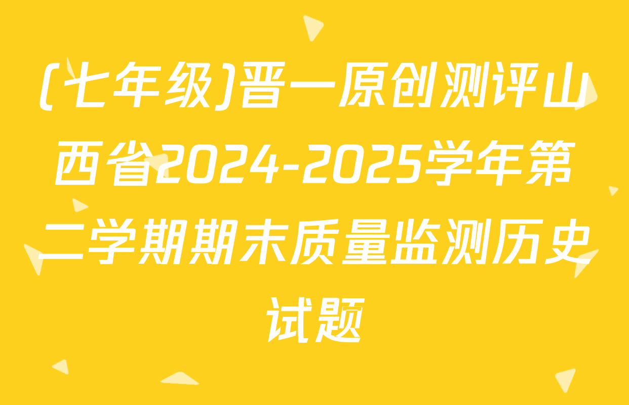 (七年级)晋一原创测评山西省2024-2025学年第二学期期末质量监测历史试题