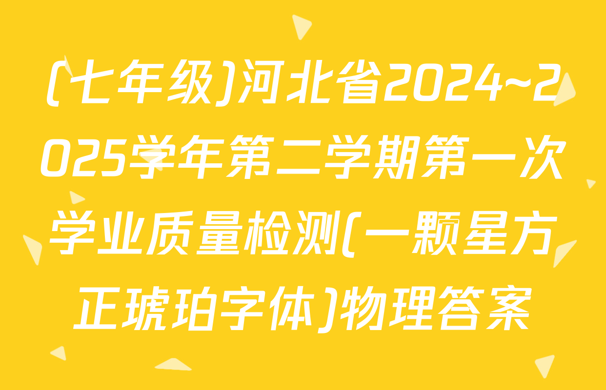 (七年级)河北省2024~2025学年第二学期第一次学业质量检测(一颗星方正琥珀字体)物理答案