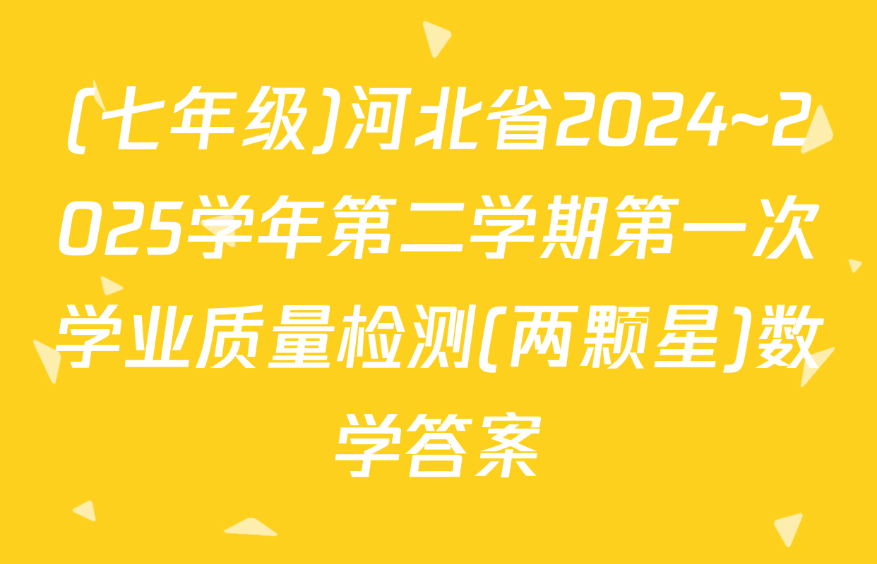 (七年级)河北省2024~2025学年第二学期第一次学业质量检测(两颗星)数学答案