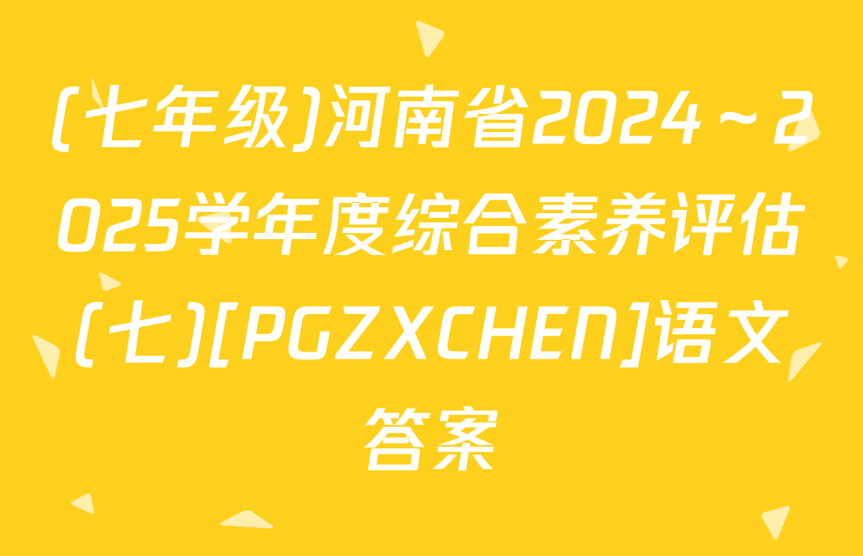 (七年级)河南省2024～2025学年度综合素养评估(七)[PGZXCHEN]语文答案