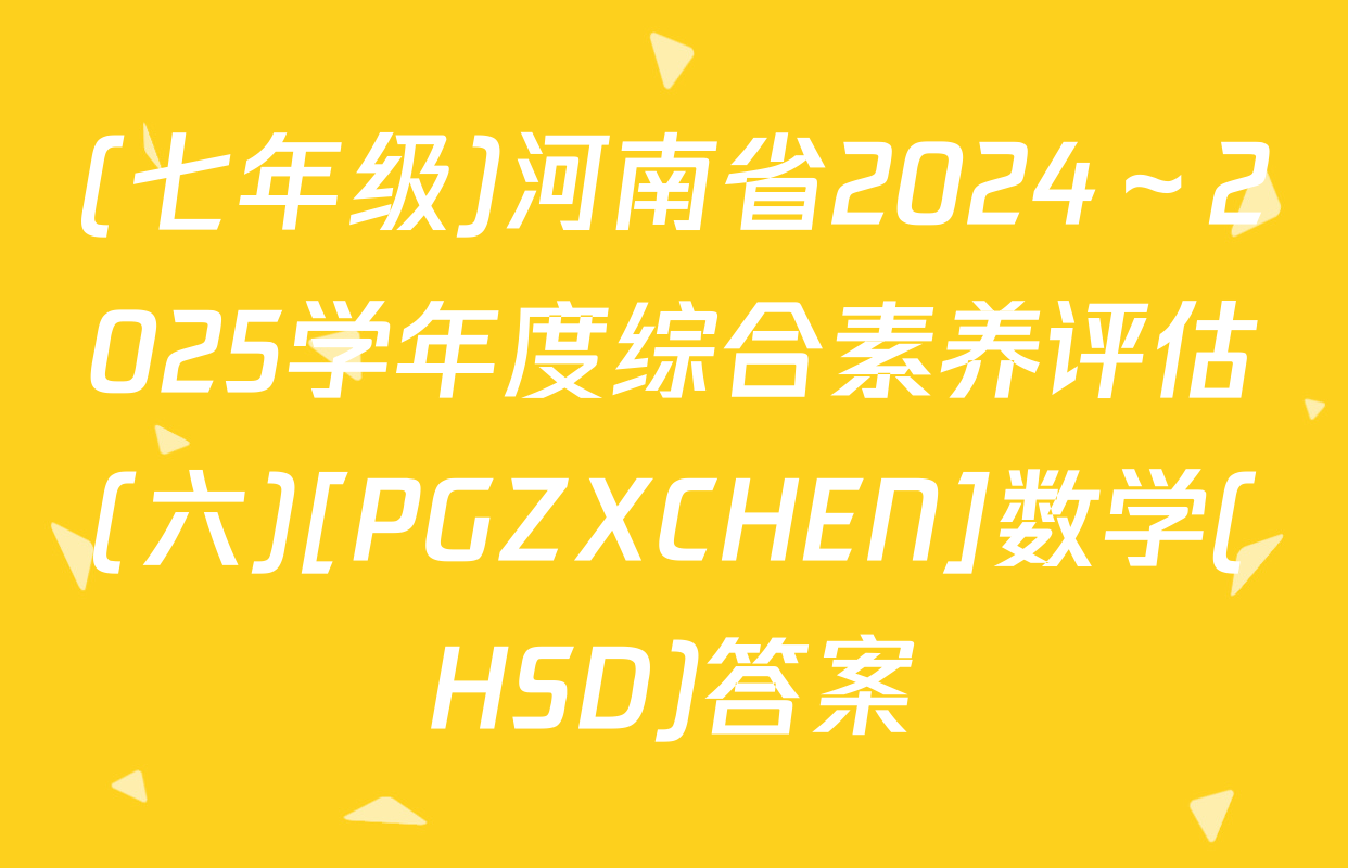 (七年级)河南省2024～2025学年度综合素养评估(六)[PGZXCHEN]数学(HSD)答案