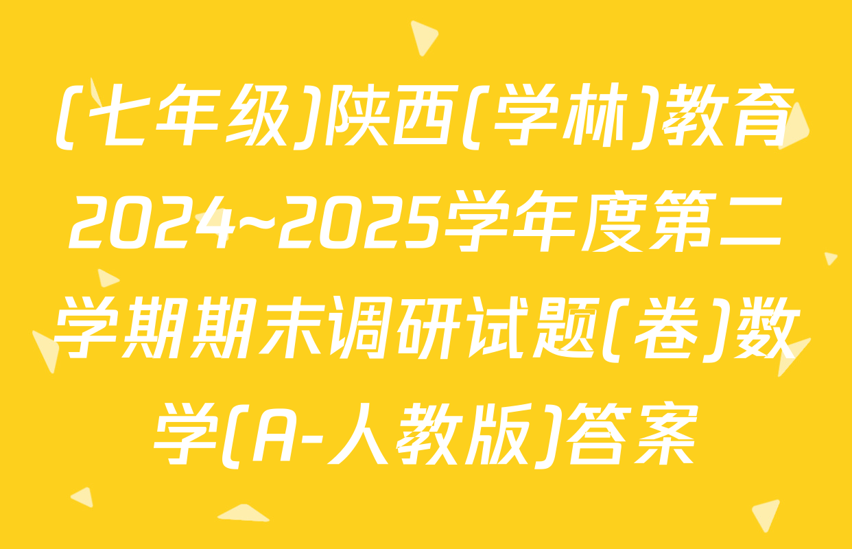 (七年级)陕西(学林)教育2024~2025学年度第二学期期末调研试题(卷)数学(A-人教版)答案