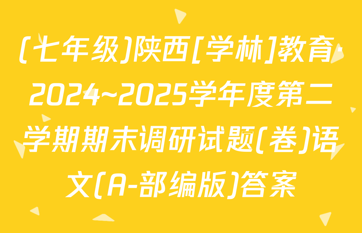 (七年级)陕西[学林]教育·2024~2025学年度第二学期期末调研试题(卷)语文(A-部编版)答案