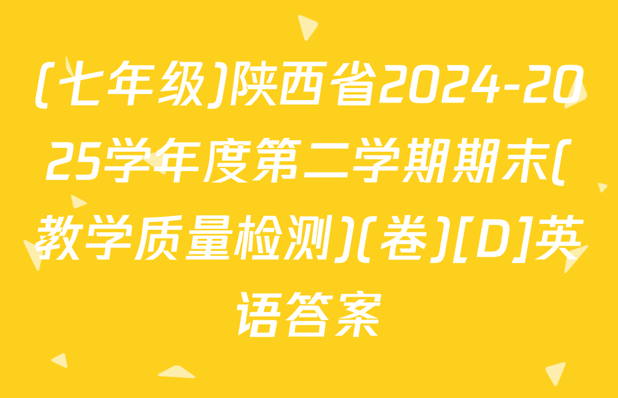 (七年级)陕西省2024-2025学年度第二学期期末(教学质量检测)(卷)[D]英语答案