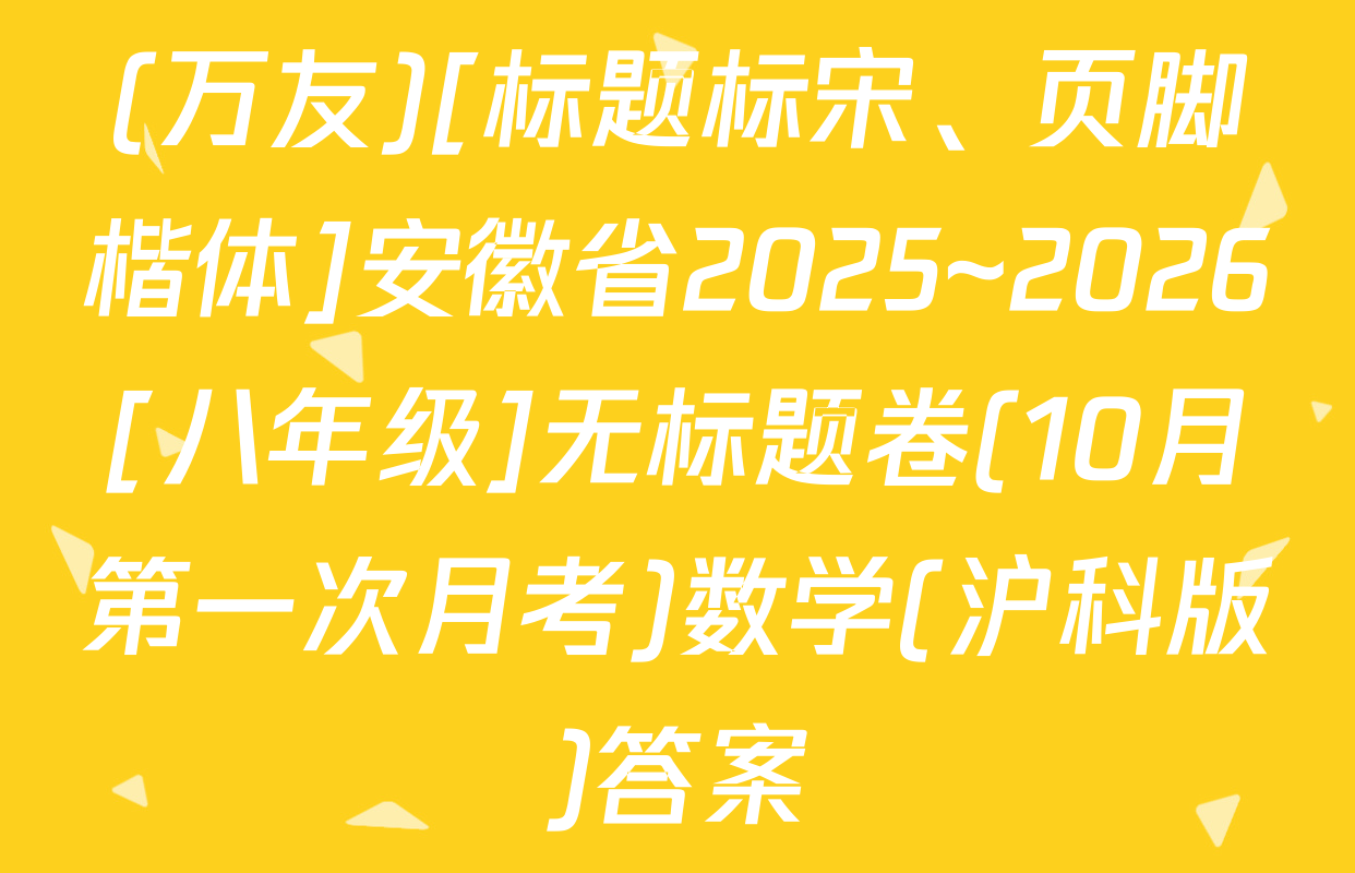 (万友)[标题标宋、页脚楷体]安徽省2025~2026[八年级]无标题卷(10月第一次月考)数学(沪科版)答案