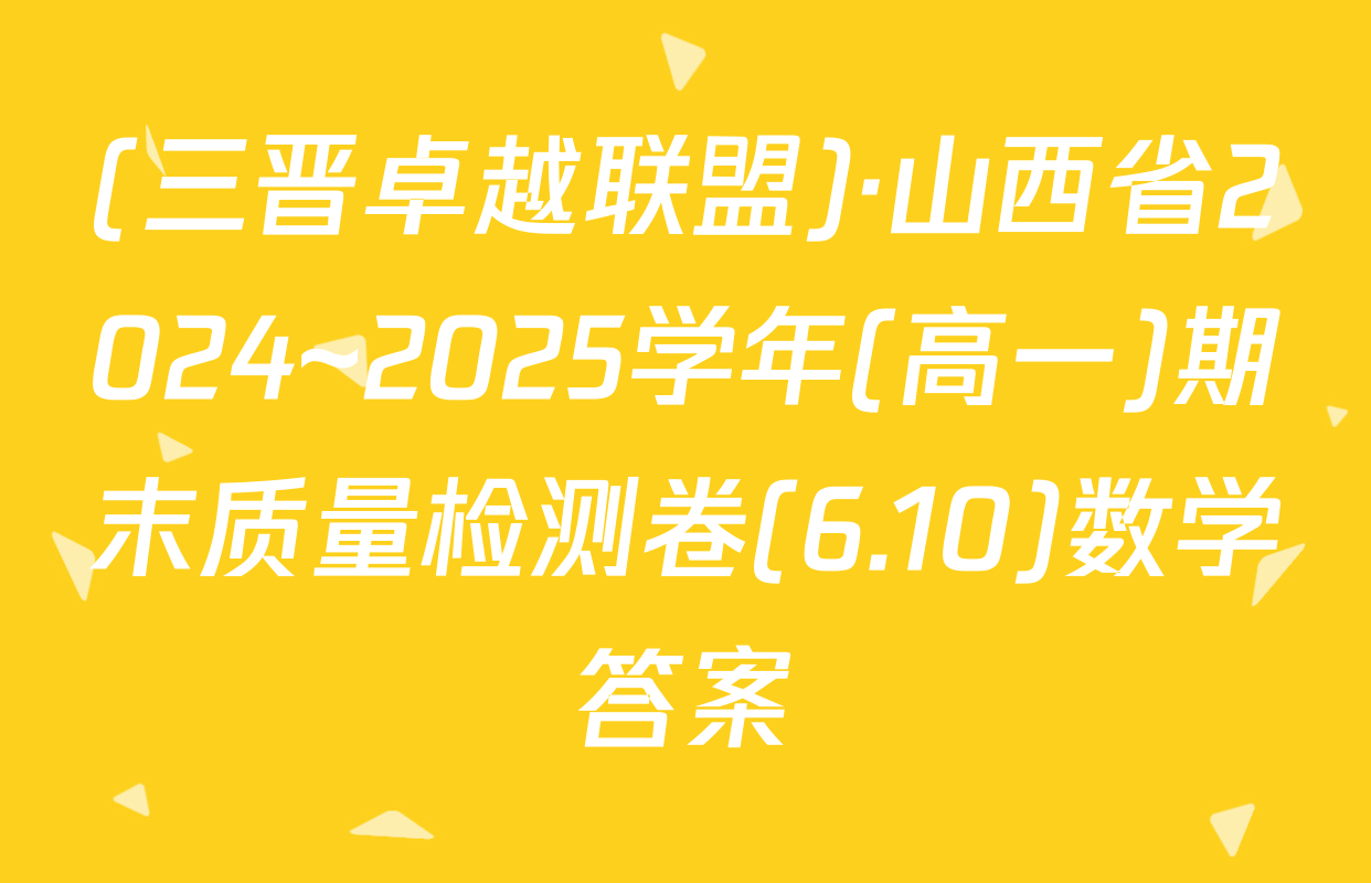 (三晋卓越联盟)·山西省2024~2025学年(高一)期末质量检测卷(6.10)数学答案