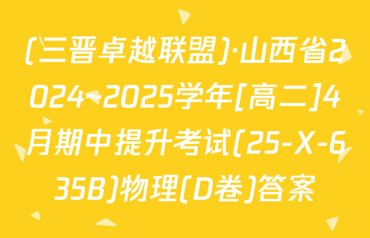 (三晋卓越联盟)·山西省2024~2025学年[高二]4月期中提升考试(25-X-635B)物理(D卷)答案