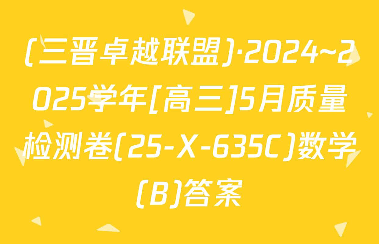 (三晋卓越联盟)·2024~2025学年[高三]5月质量检测卷(25-X-635C)数学(B)答案
