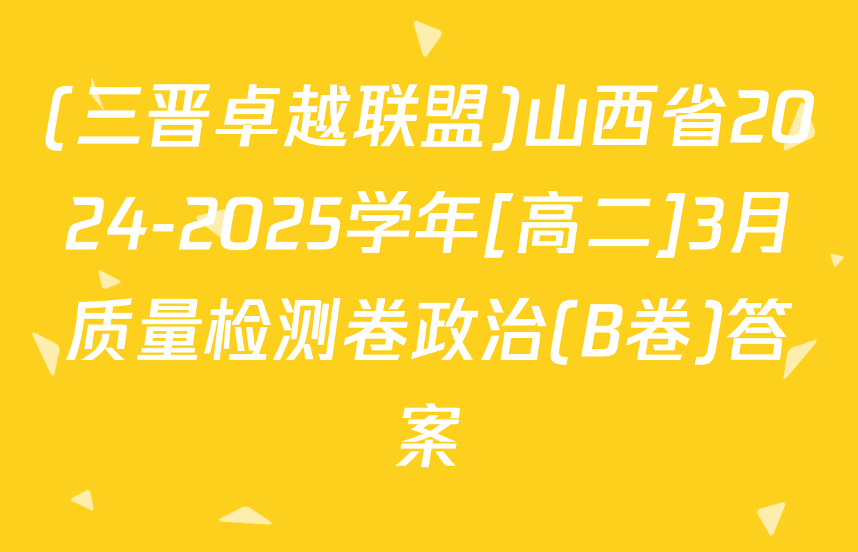 (三晋卓越联盟)山西省2024-2025学年[高二]3月质量检测卷政治(B卷)答案