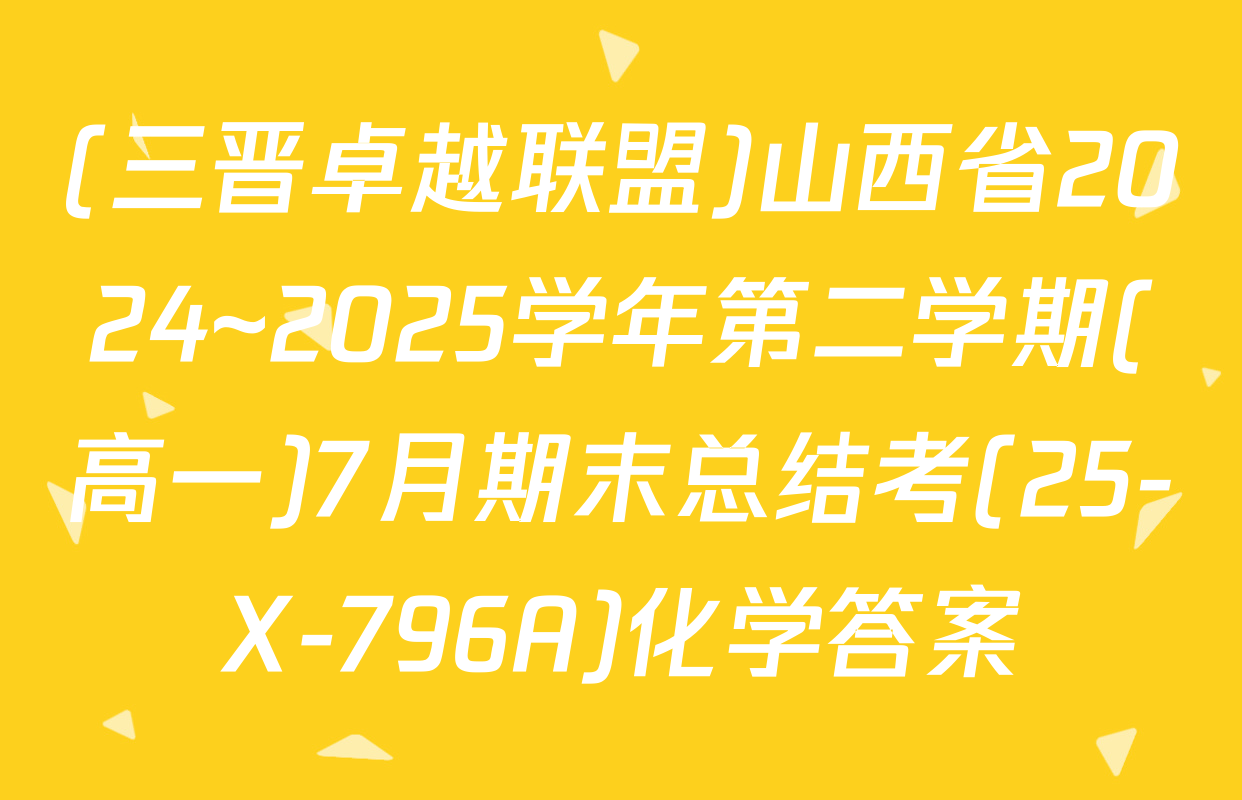 (三晋卓越联盟)山西省2024~2025学年第二学期(高一)7月期末总结考(25-X-796A)化学答案