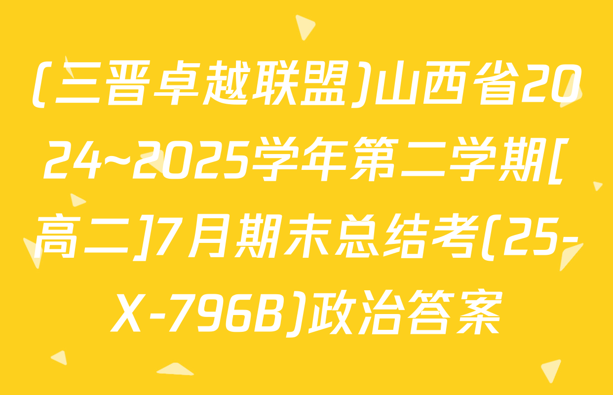 (三晋卓越联盟)山西省2024~2025学年第二学期[高二]7月期末总结考(25-X-796B)政治答案